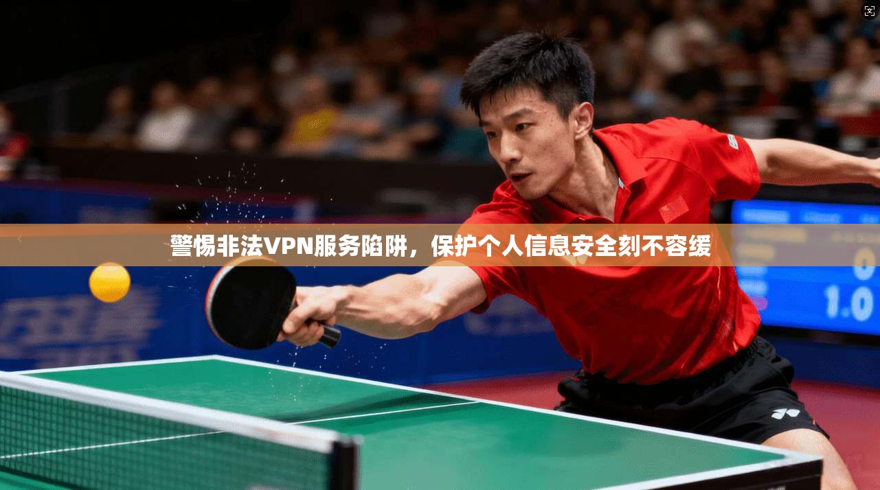 警惕非法VPN服务陷阱，保护个人信息安全刻不容缓