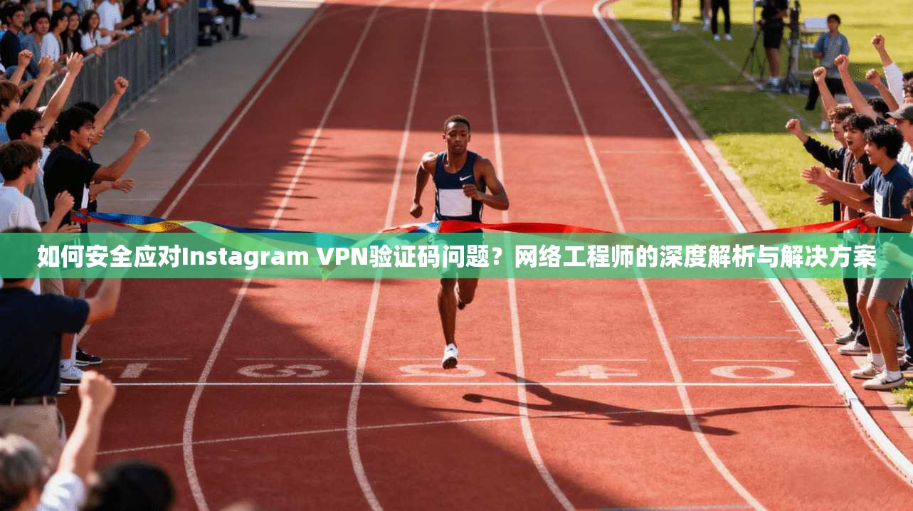如何安全应对Instagram VPN验证码问题？网络工程师的深度解析与解决方案