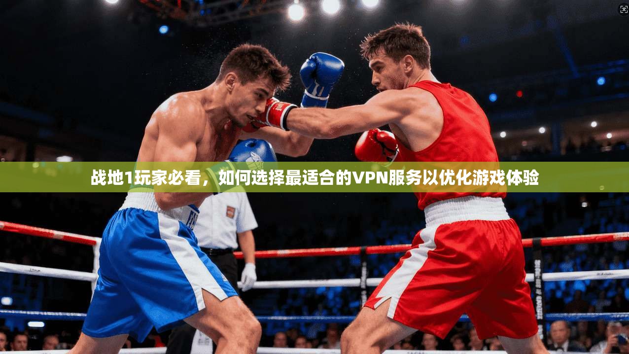 战地1玩家必看，如何选择最适合的VPN服务以优化游戏体验