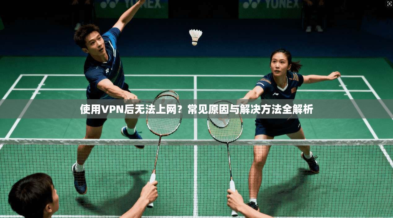 使用VPN后无法上网？常见原因与解决方法全解析
