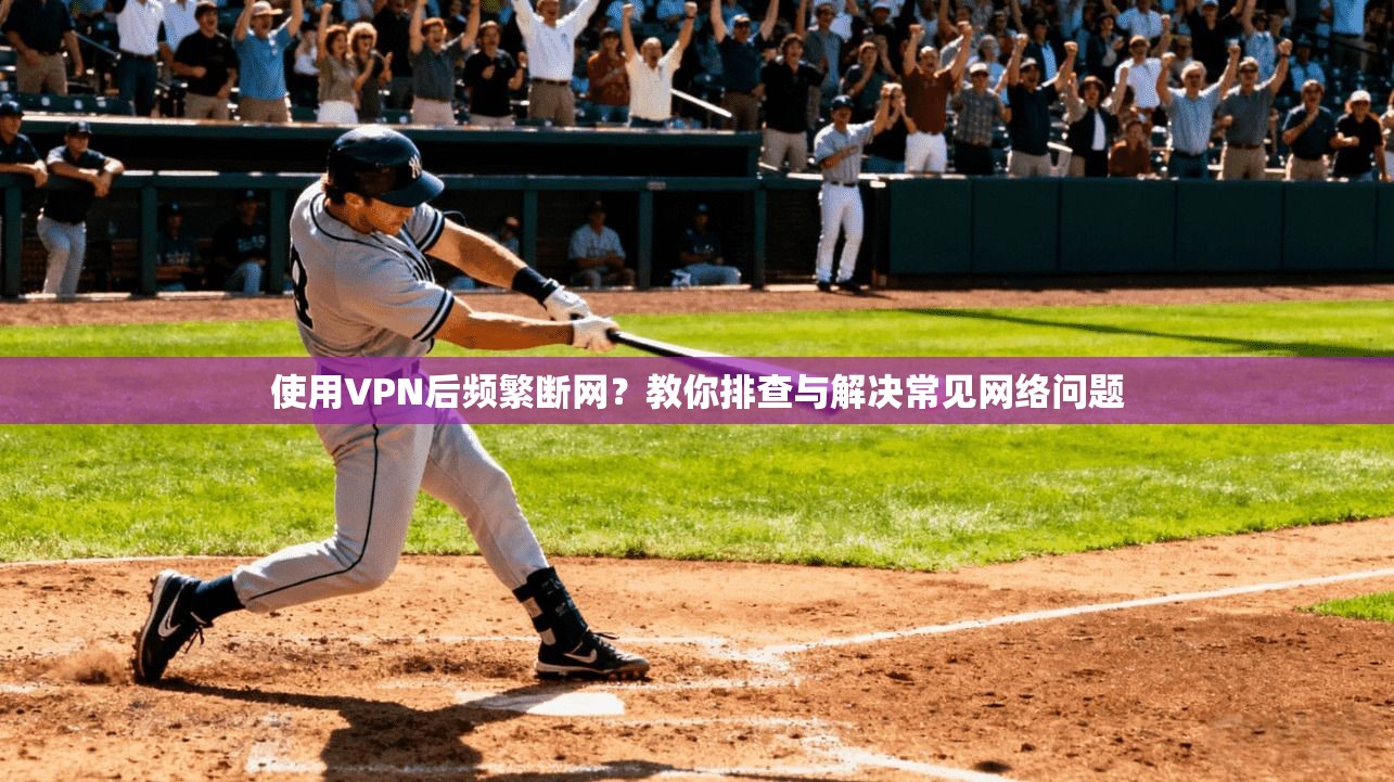 使用VPN后频繁断网？教你排查与解决常见网络问题