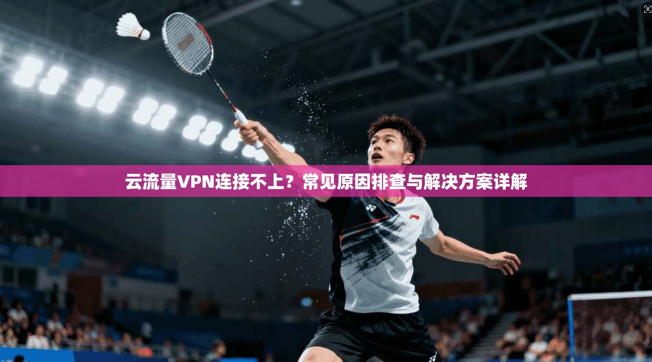 云流量VPN连接不上？常见原因排查与解决方案详解