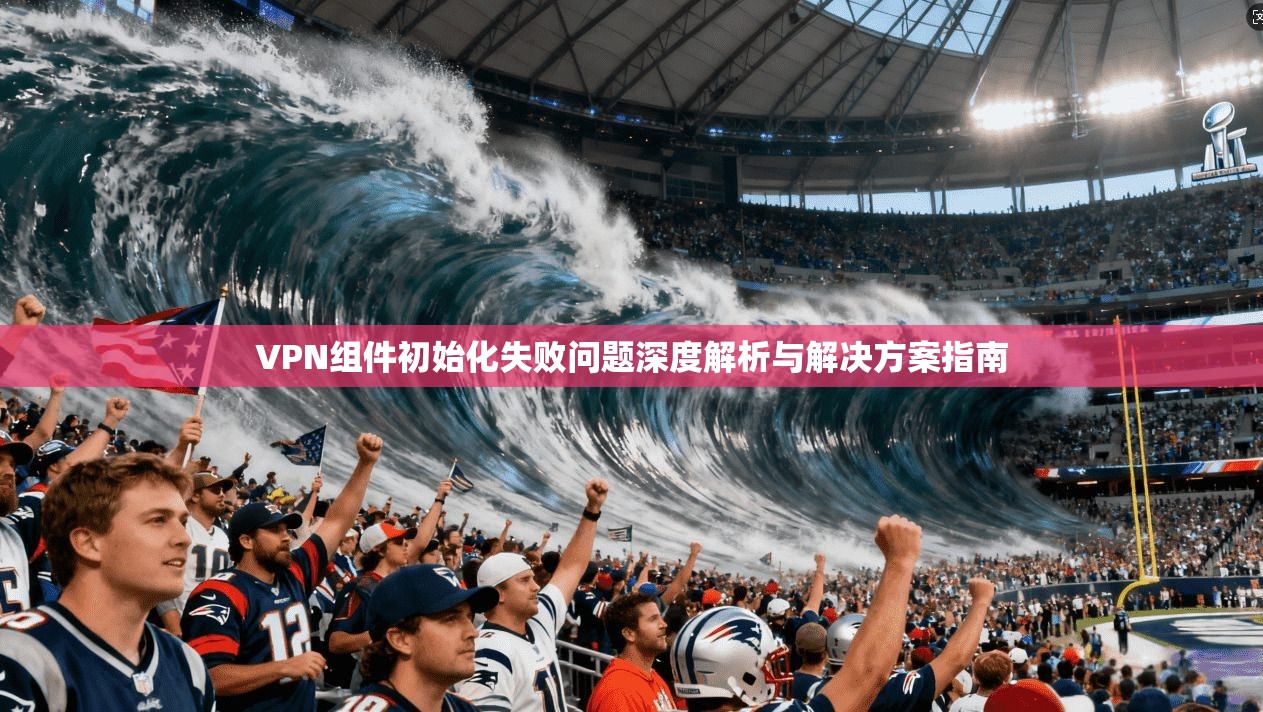 VPN组件初始化失败问题深度解析与解决方案指南