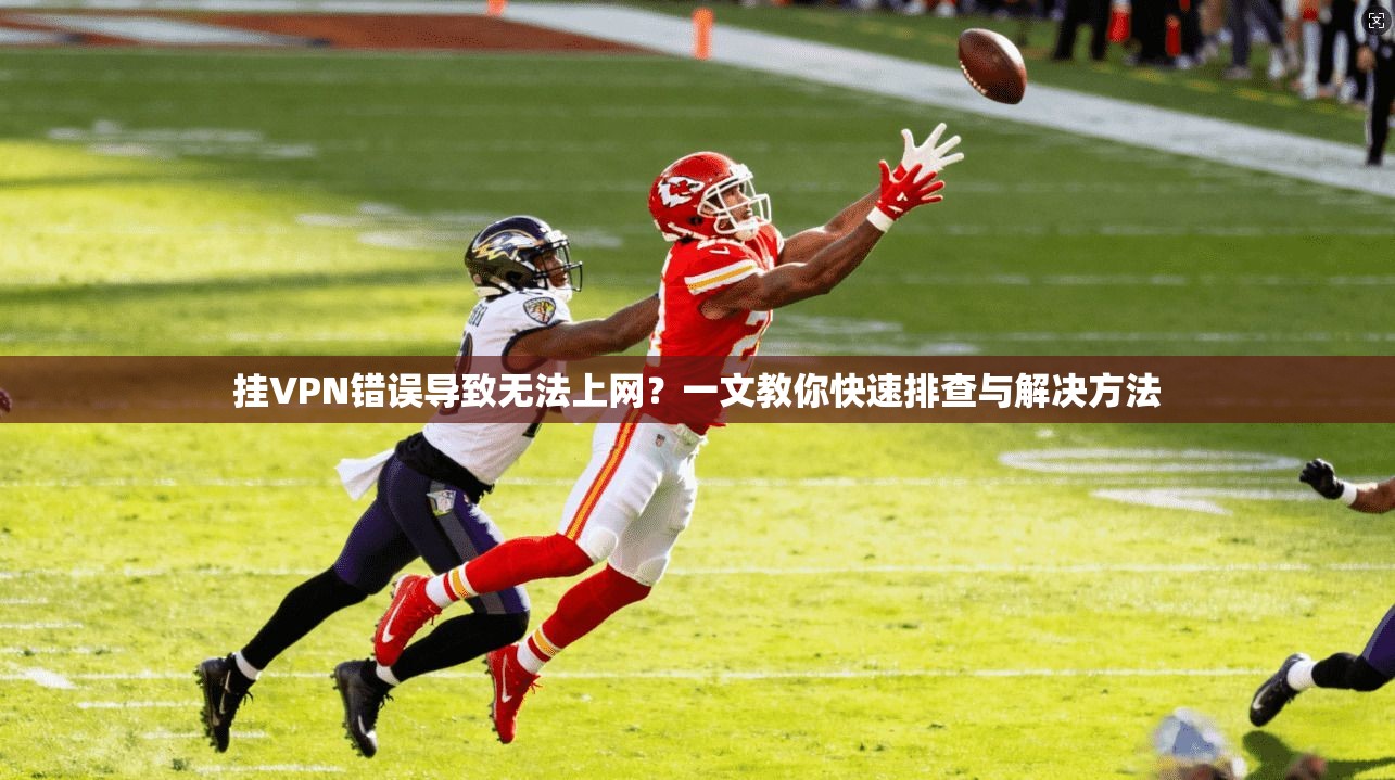 挂VPN错误导致无法上网?一文教你快速排查与解决方法 挂VPN错误导致无法上网?一文教你快速排查与解决方法