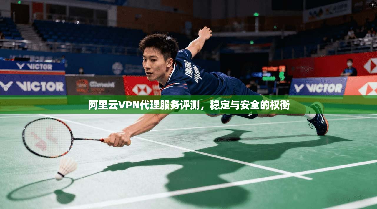 阿里云VPN代理服务评测，稳定与安全的权衡