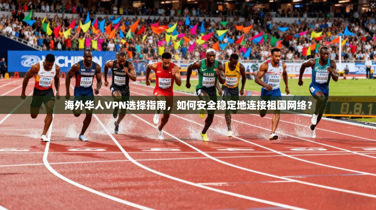海外华人VPN选择指南，如何安全稳定地连接祖国网络？