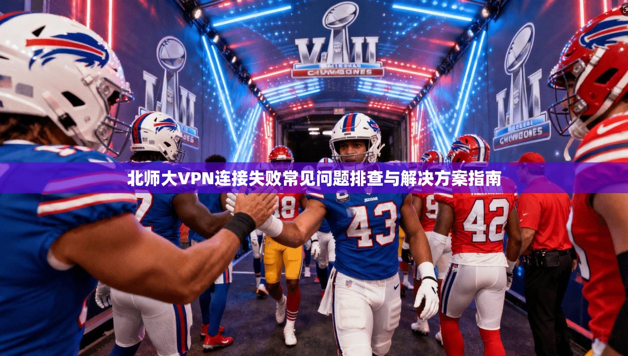 北师大VPN连接失败常见问题排查与解决方案指南