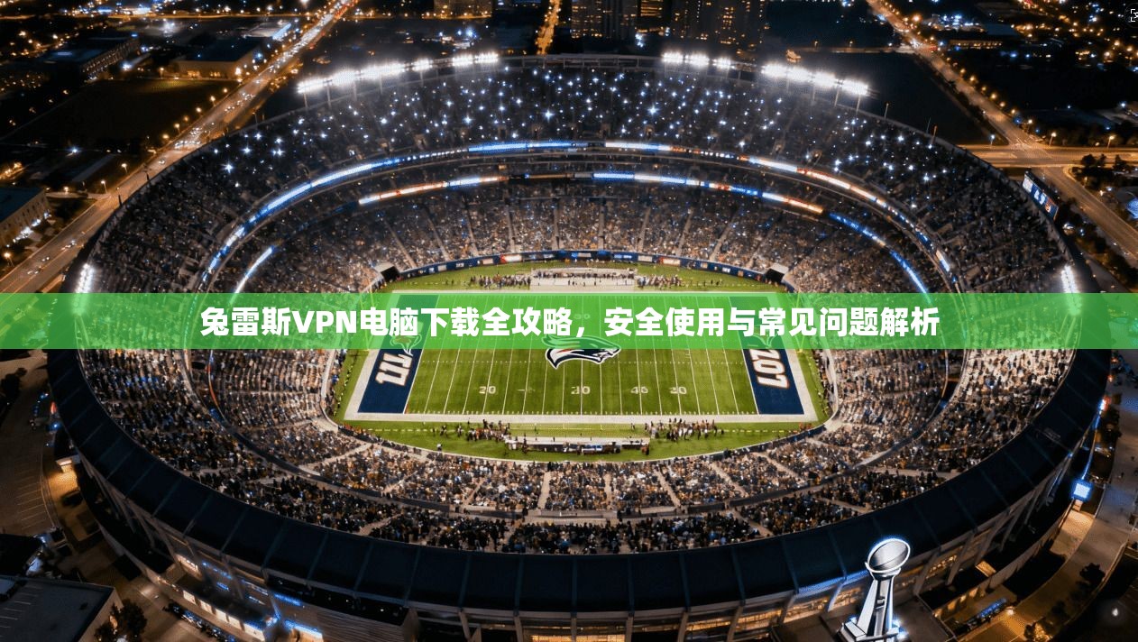 兔雷斯VPN电脑下载全攻略，安全使用与常见问题解析