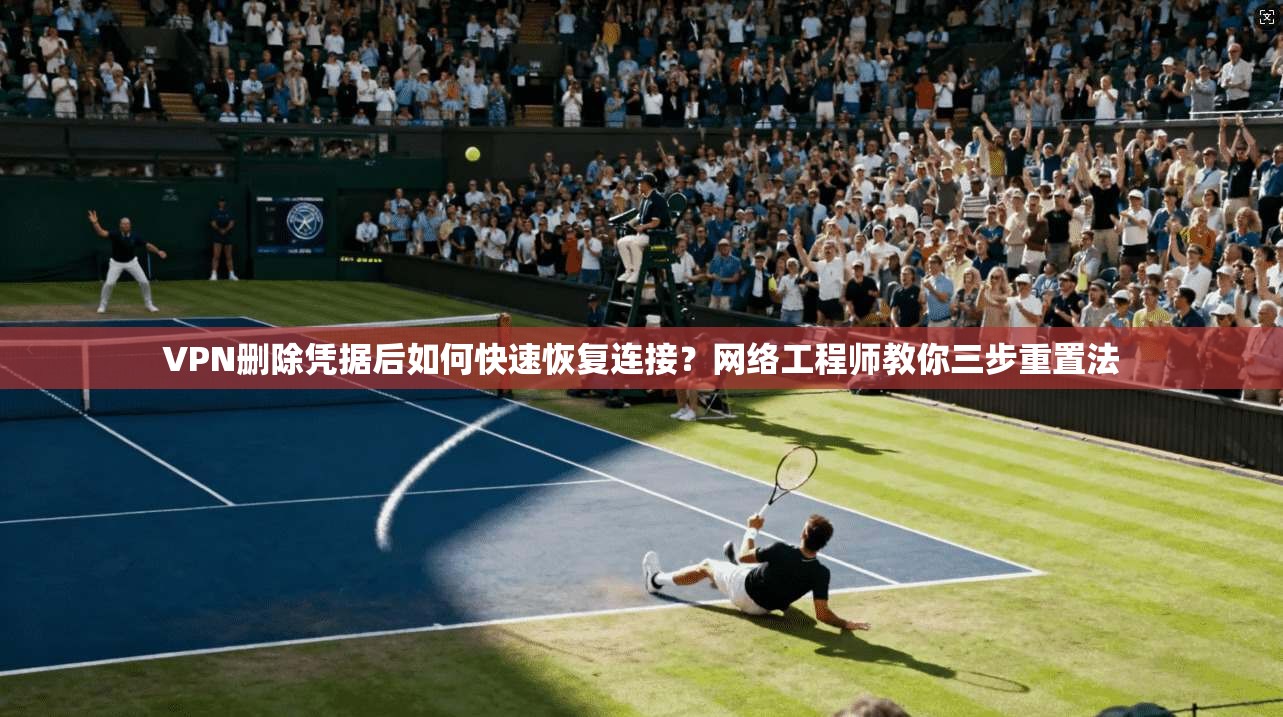 VPN删除凭据后如何快速恢复连接？网络工程师教你三步重置法