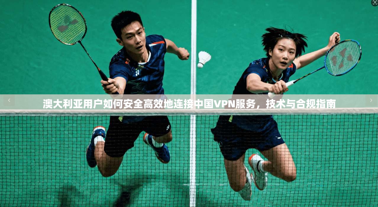 澳大利亚用户如何安全高效地连接中国VPN服务，技术与合规指南