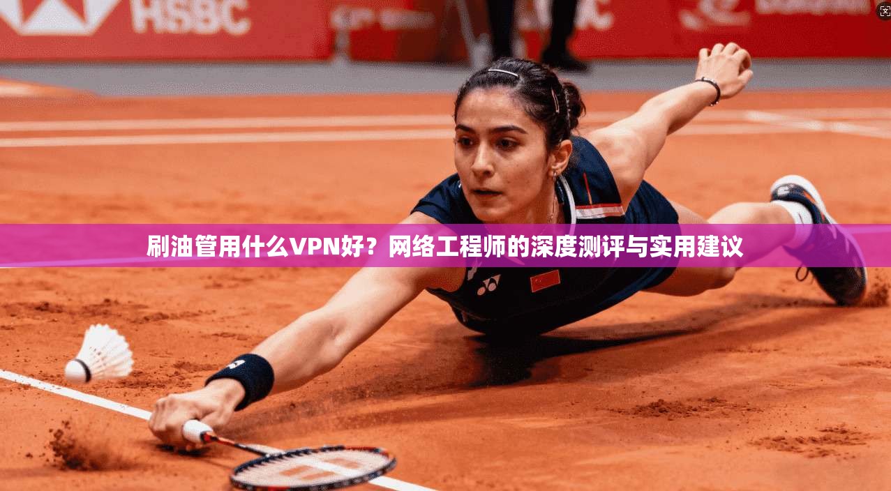 刷油管用什么VPN好？网络工程师的深度测评与实用建议