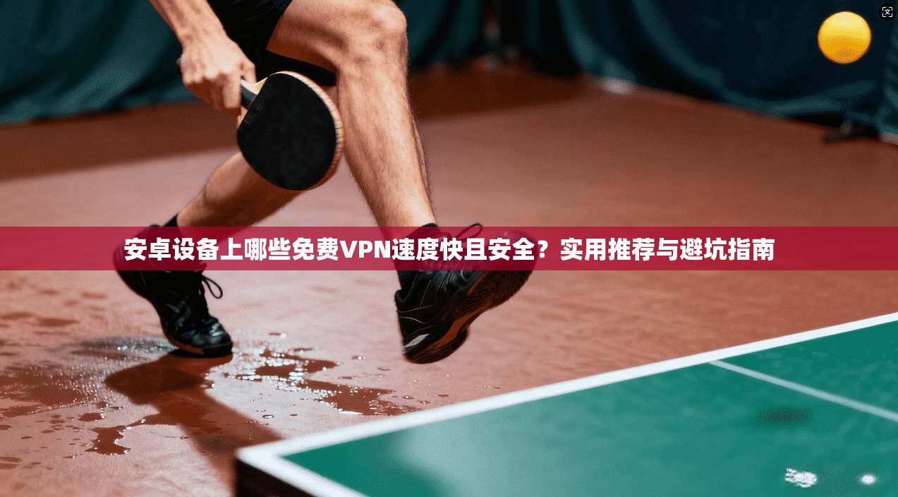 安卓设备上哪些免费VPN速度快且安全？实用推荐与避坑指南