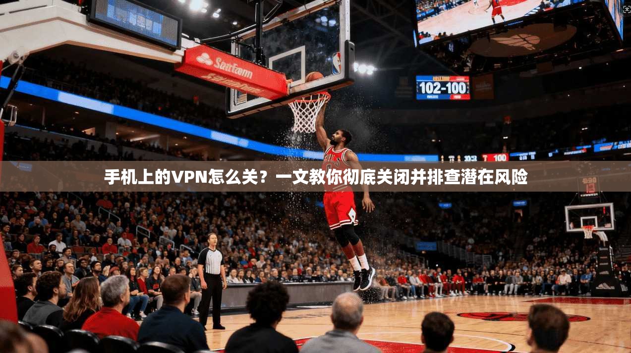 手机上的VPN怎么关？一文教你彻底关闭并排查潜在风险