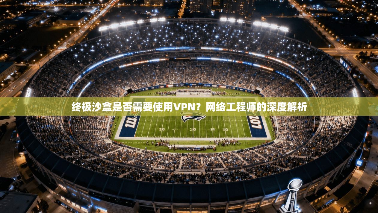 终极沙盒是否需要使用VPN？网络工程师的深度解析