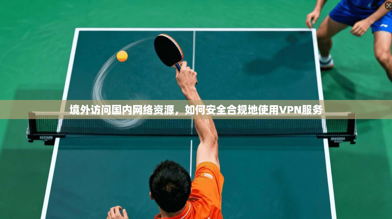 境外访问国内网络资源，如何安全合规地使用VPN服务
