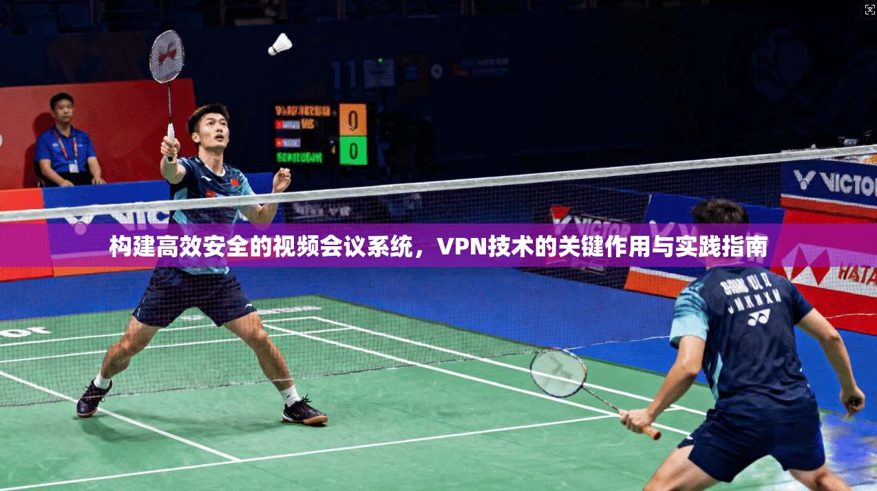 构建高效安全的视频会议系统，VPN技术的关键作用与实践指南