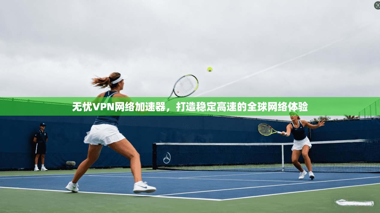 无忧VPN网络加速器，打造稳定高速的全球网络体验