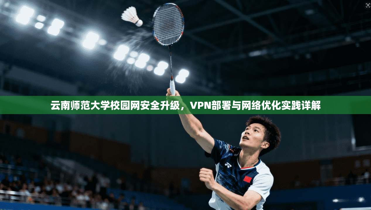 云南师范大学校园网安全升级，VPN部署与网络优化实践详解