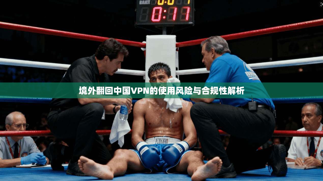 境外翻回中国VPN的使用风险与合规性解析