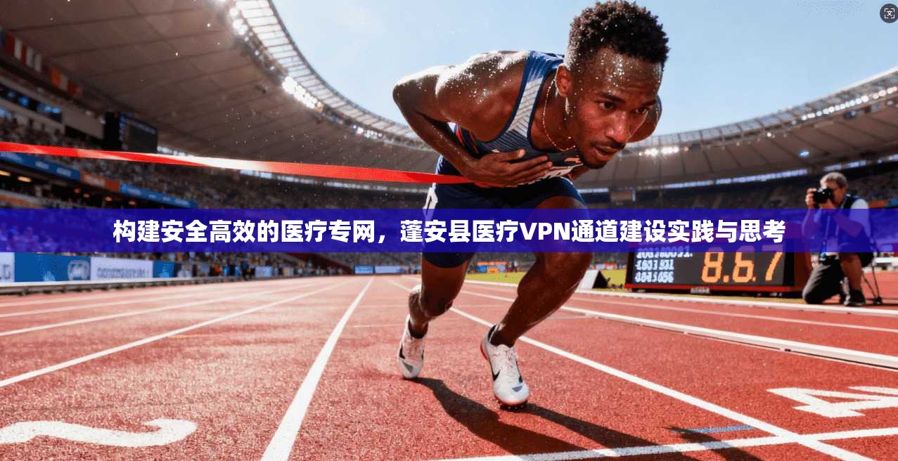 构建安全高效的医疗专网，蓬安县医疗VPN通道建设实践与思考