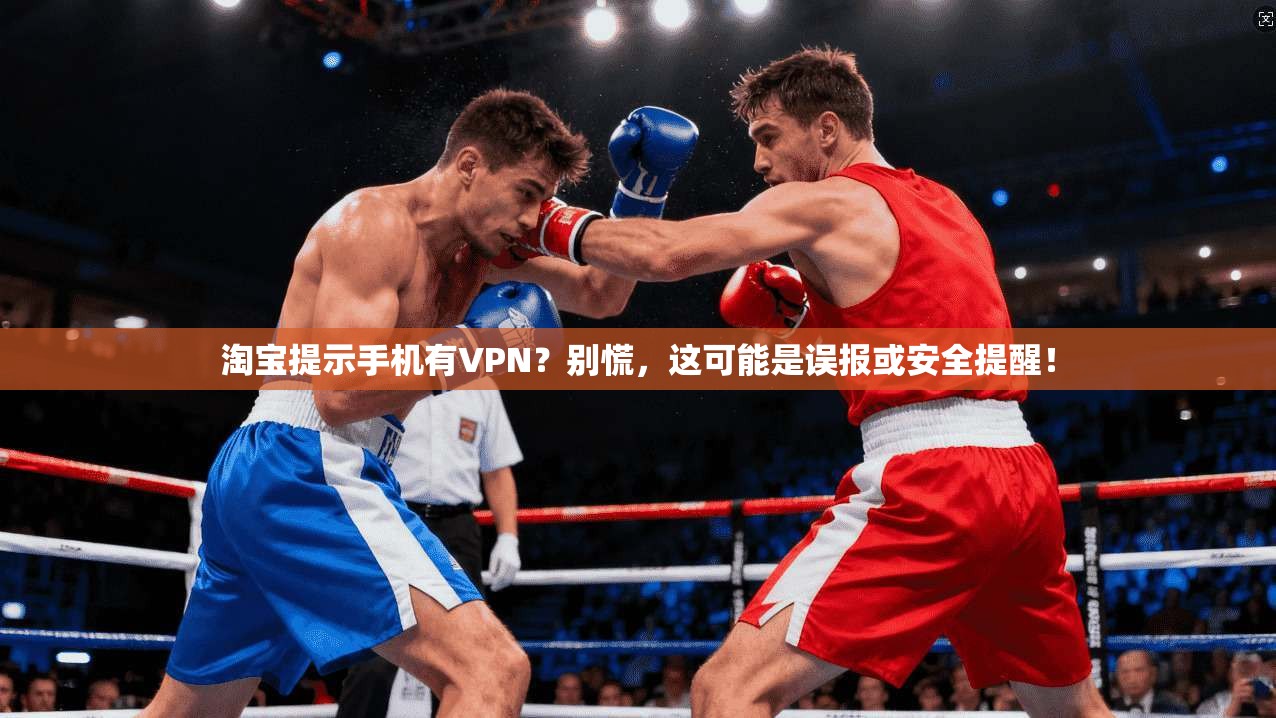 淘宝提示手机有VPN？别慌，这可能是误报或安全提醒！