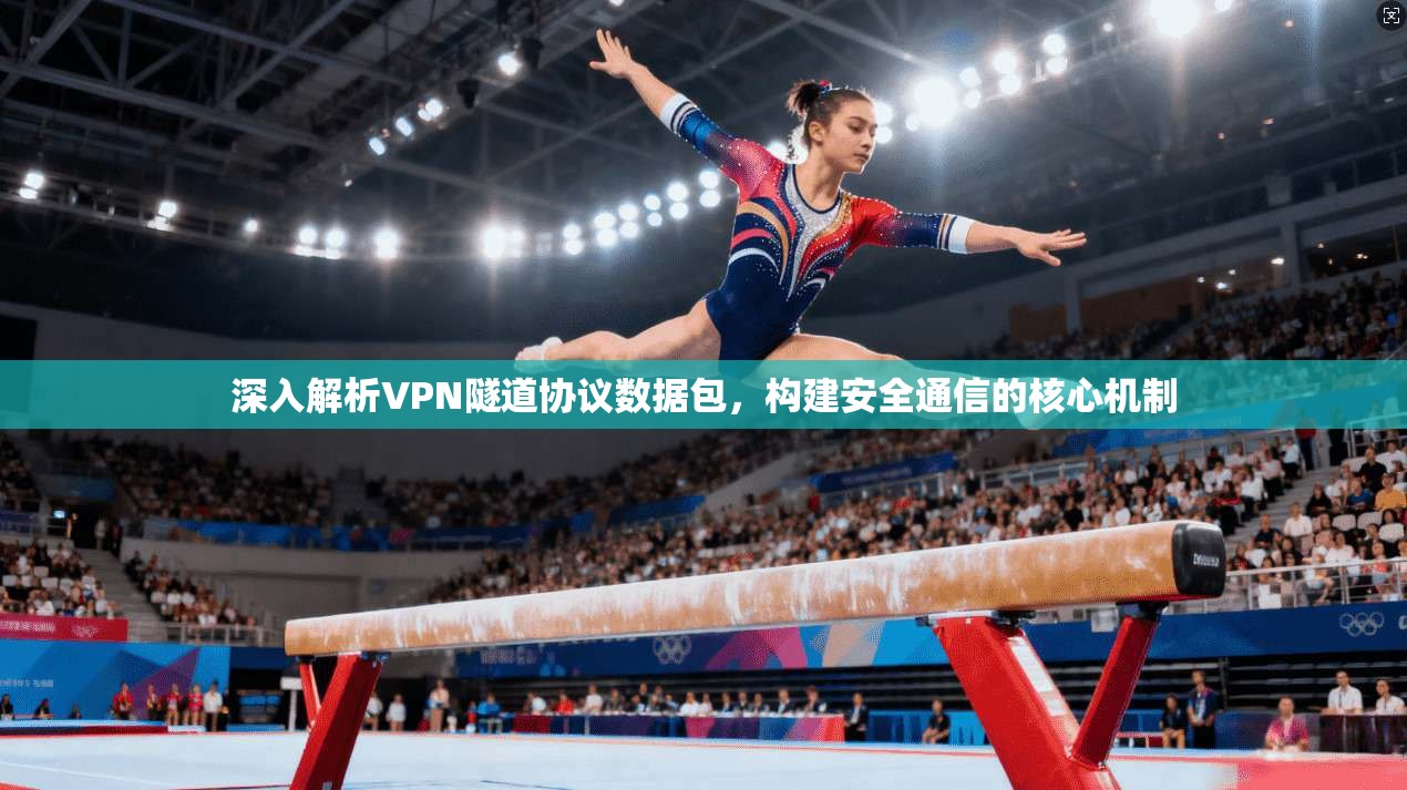 深入解析VPN隧道协议数据包，构建安全通信的核心机制
