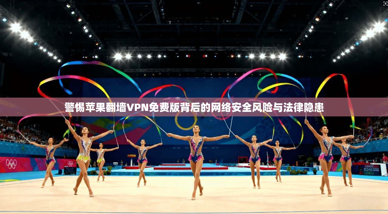 警惕苹果翻墙VPN免费版背后的网络安全风险与法律隐患