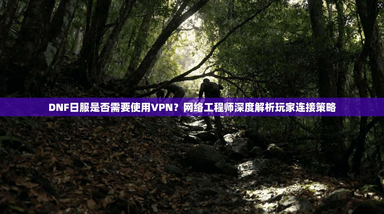DNF日服是否需要使用VPN？网络工程师深度解析玩家连接策略