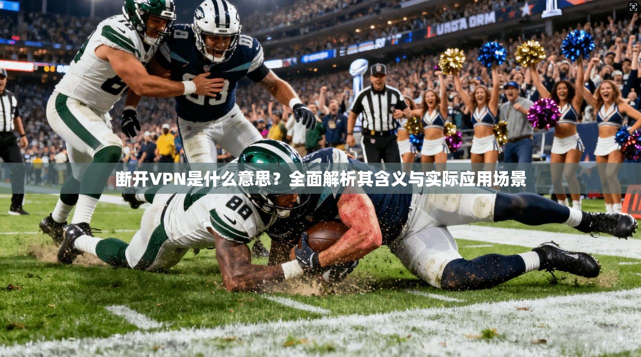 断开VPN是什么意思？全面解析其含义与实际应用场景