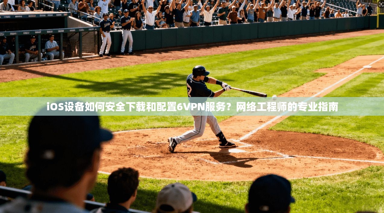 iOS设备如何安全下载和配置6VPN服务?网络工程师的专业指南 iOS设备如何安全下载和配置6VPN服务?网络工程师的专业指南
