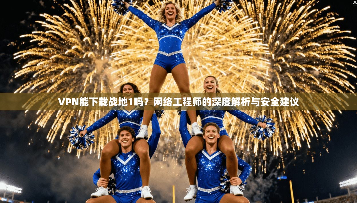 VPN能下载战地1吗?网络工程师的深度解析与安全建议 VPN能下载战地1吗?网络工程师的深度解析与安全建议