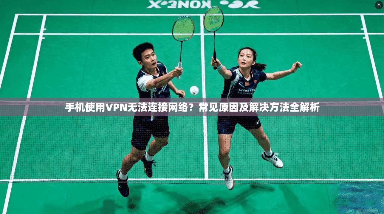 手机使用VPN无法连接网络?常见原因及解决方法全解析 手机使用VPN无法连接网络?常见原因及解决方法全解析