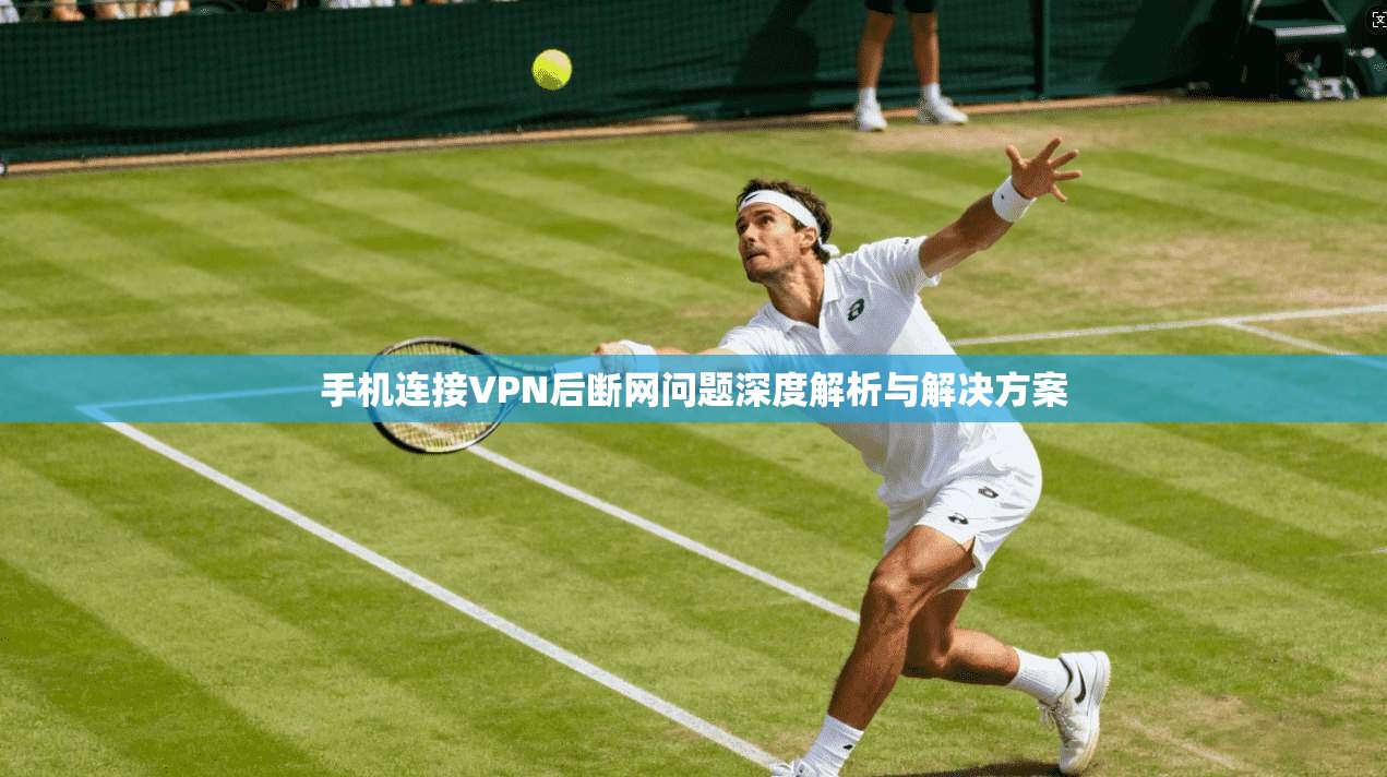 手机连接VPN后断网问题深度解析与解决方案 手机连接VPN后断网问题深度解析与解决方案