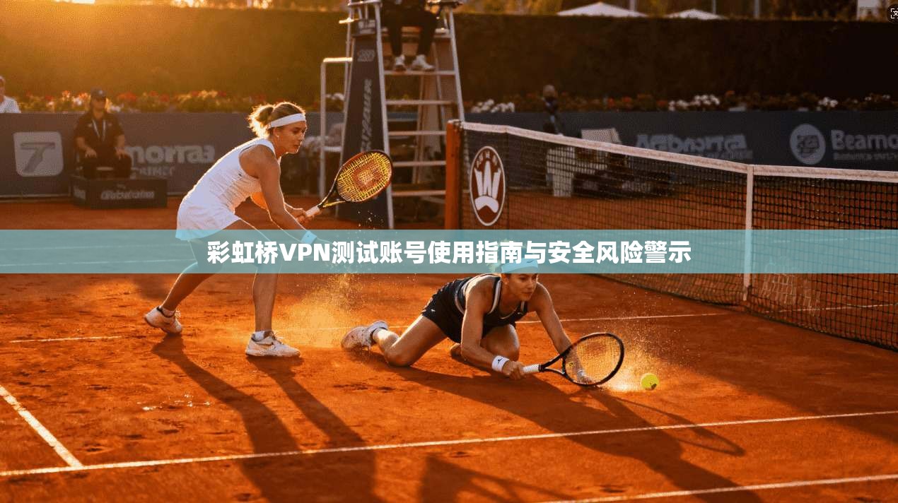 彩虹桥VPN测试账号使用指南与安全风险警示