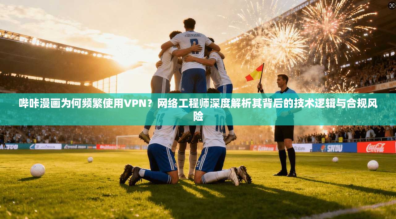 哔咔漫画为何频繁使用VPN？网络工程师深度解析其背后的技术逻辑与合规风险