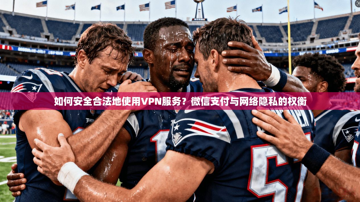 如何安全合法地使用VPN服务？微信支付与网络隐私的权衡