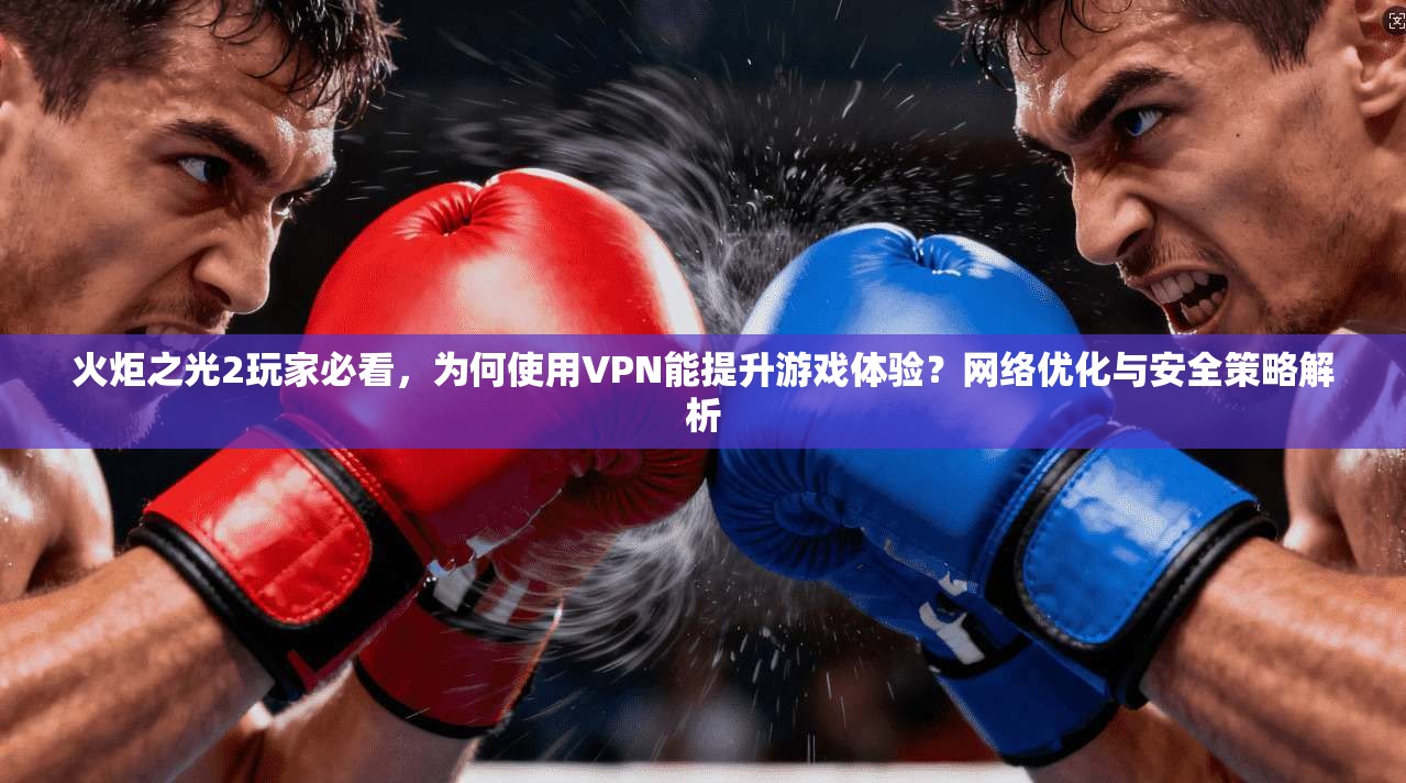 火炬之光2玩家必看，为何使用VPN能提升游戏体验？网络优化与安全策略解析