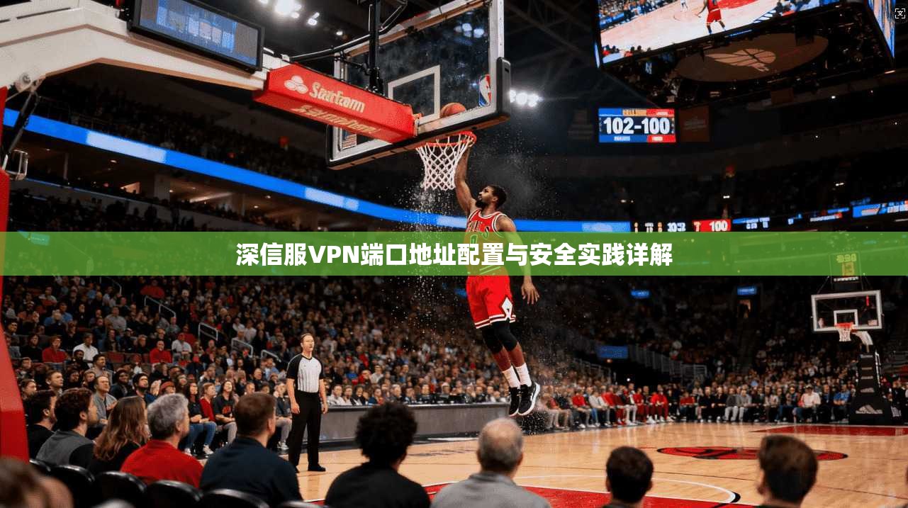 深信服VPN端口地址配置与安全实践详解