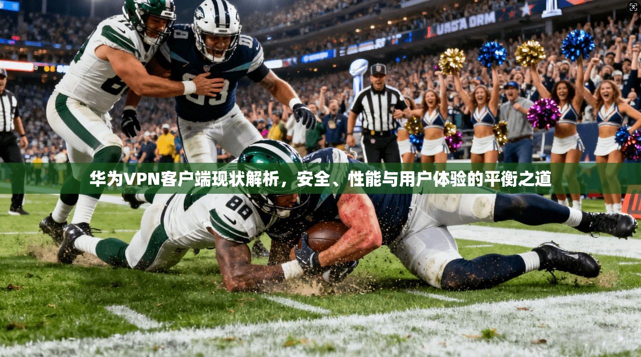 华为VPN客户端现状解析，安全、性能与用户体验的平衡之道