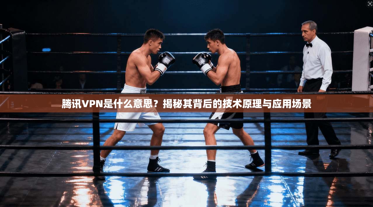 腾讯VPN是什么意思？揭秘其背后的技术原理与应用场景