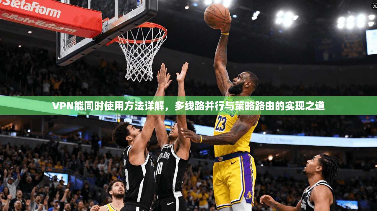 VPN能同时使用方法详解，多线路并行与策略路由的实现之道