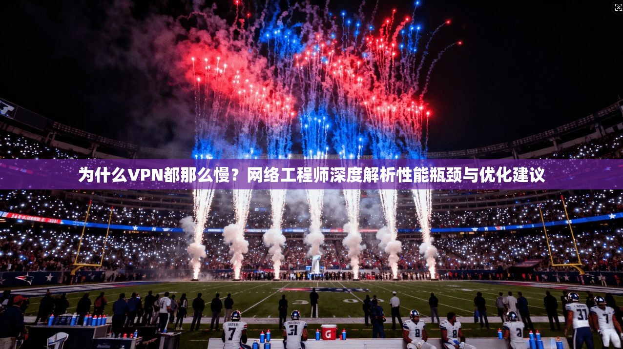 为什么VPN都那么慢？网络工程师深度解析性能瓶颈与优化建议