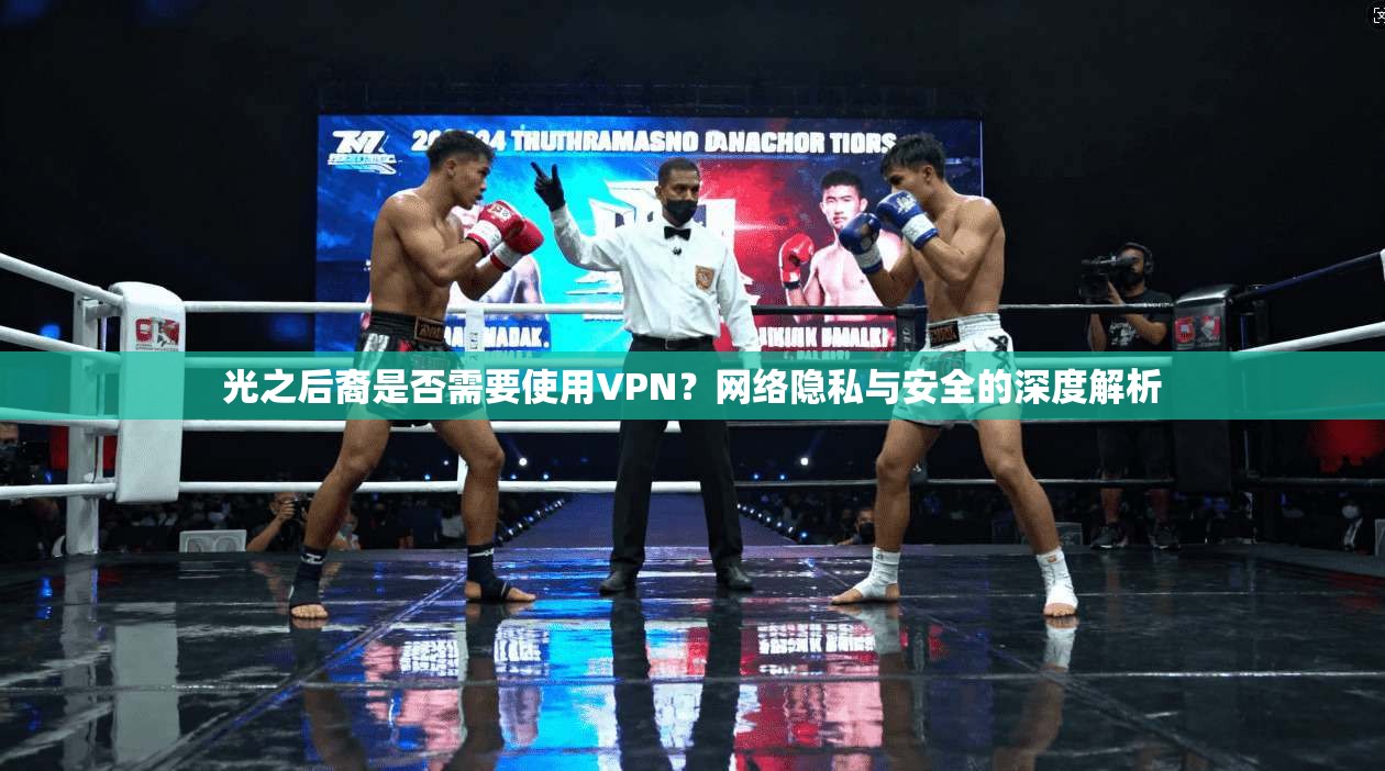 光之后裔是否需要使用VPN？网络隐私与安全的深度解析