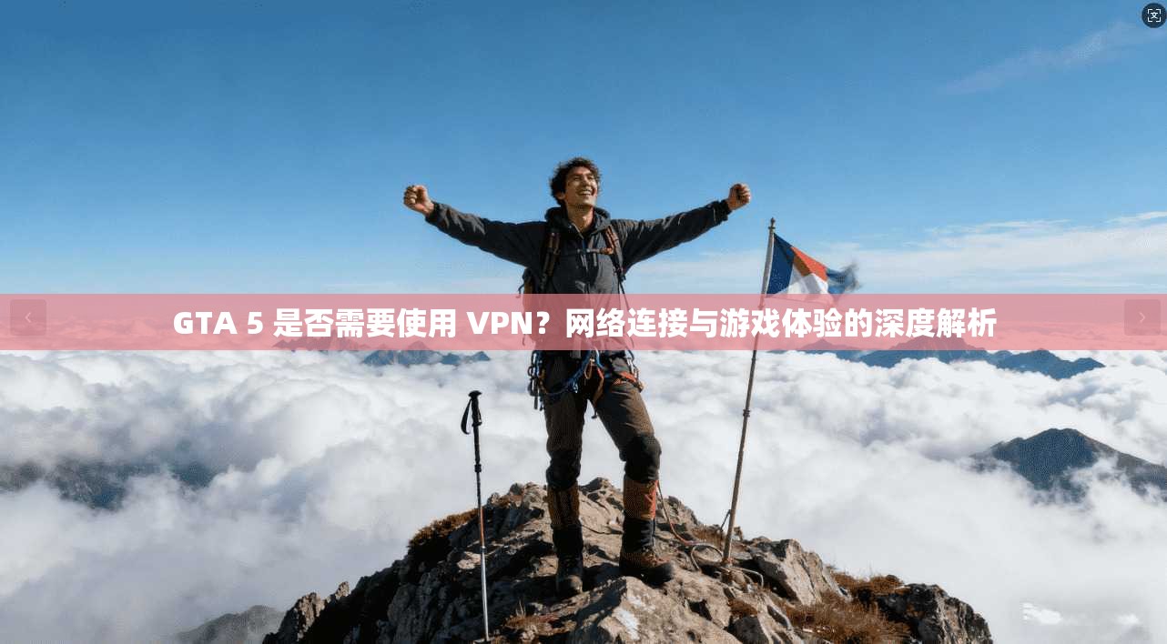 GTA 5 是否需要使用 VPN？网络连接与游戏体验的深度解析