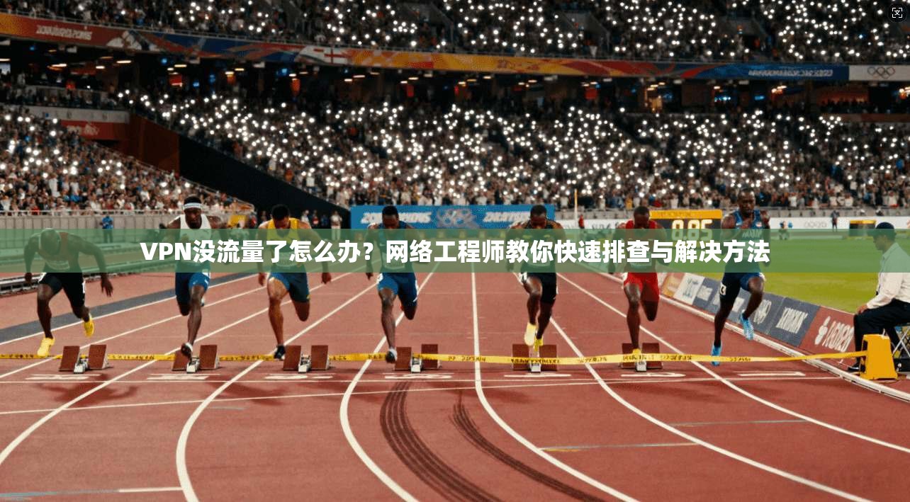 VPN没流量了怎么办？网络工程师教你快速排查与解决方法