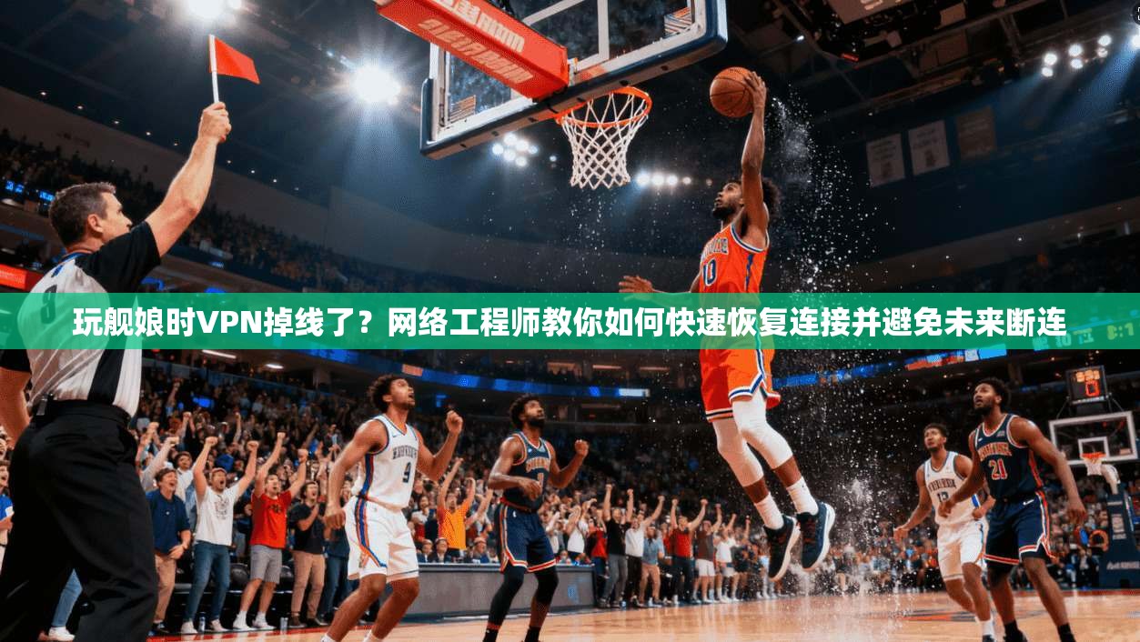玩舰娘时VPN掉线了？网络工程师教你如何快速恢复连接并避免未来断连