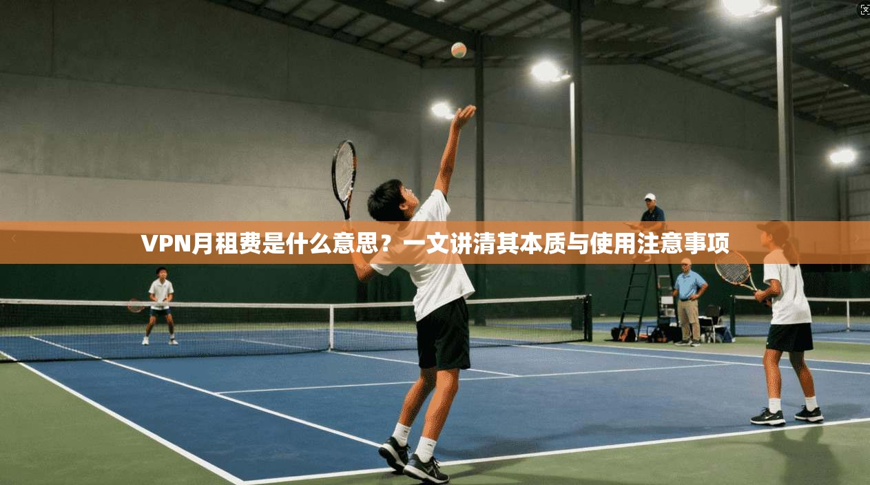 VPN月租费是什么意思？一文讲清其本质与使用注意事项