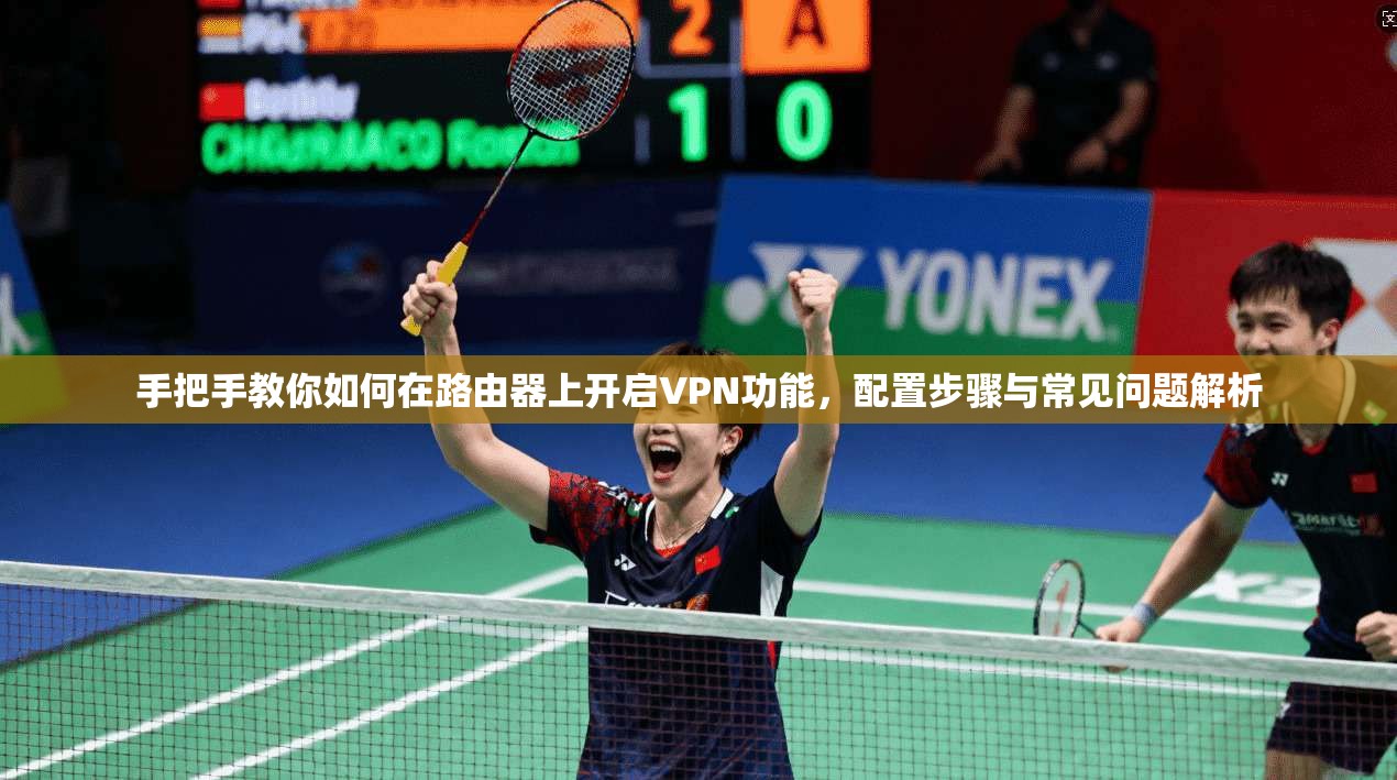 手把手教你如何在路由器上开启VPN功能，配置步骤与常见问题解析
