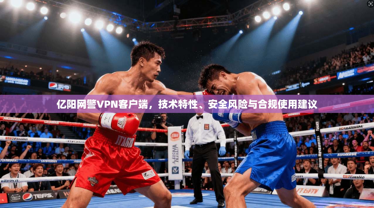 亿阳网警VPN客户端，技术特性、安全风险与合规使用建议
