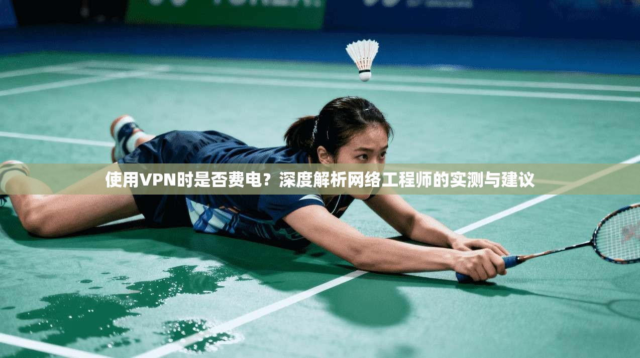 使用VPN时是否费电?深度解析网络工程师的实测与建议 使用VPN时是否费电?深度解析网络工程师的实测与建议